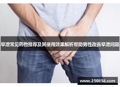 早泄常见药物推荐及其使用效果解析帮助男性改善早泄问题