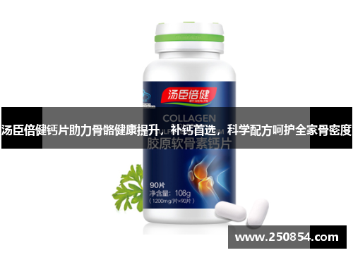 汤臣倍健钙片助力骨骼健康提升，补钙首选，科学配方呵护全家骨密度