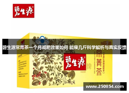 碧生源常菁茶一个月减肥效果如何 能瘦几斤科学解析与真实反馈