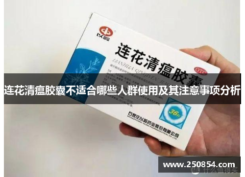 连花清瘟胶囊不适合哪些人群使用及其注意事项分析