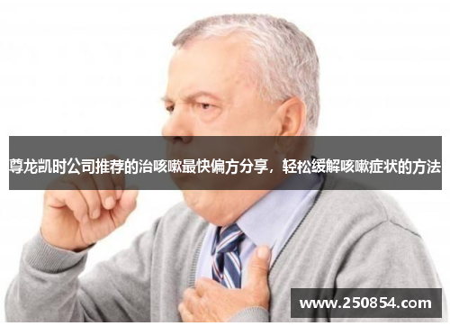 尊龙凯时公司推荐的治咳嗽最快偏方分享，轻松缓解咳嗽症状的方法