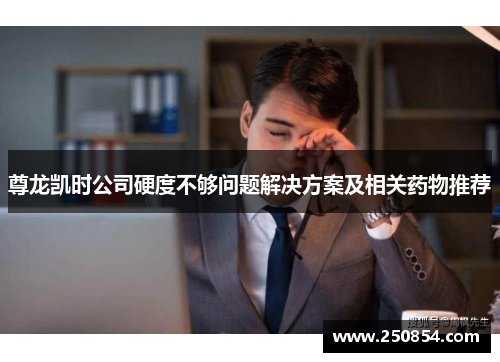 尊龙凯时公司硬度不够问题解决方案及相关药物推荐