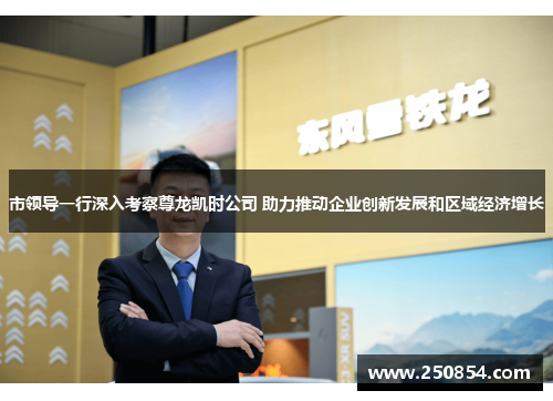 市领导一行深入考察尊龙凯时公司 助力推动企业创新发展和区域经济增长