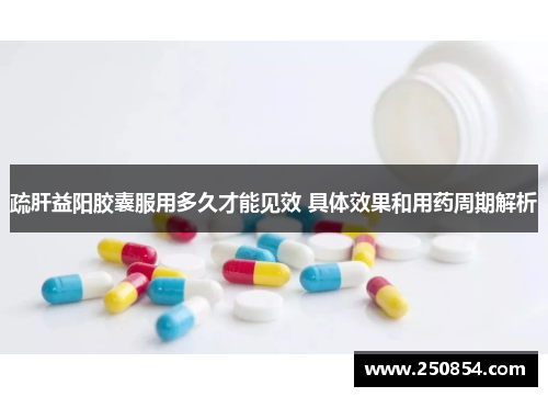 疏肝益阳胶囊服用多久才能见效 具体效果和用药周期解析